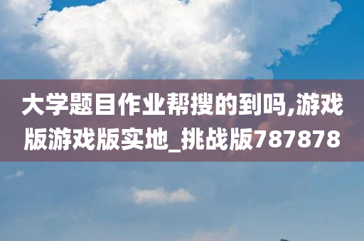 大学题目作业帮搜的到吗,游戏版游戏版实地_挑战版787878