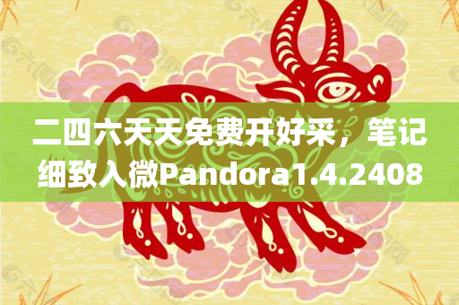 二四六天天免费开好采，笔记细致入微Pandora1.4.2408