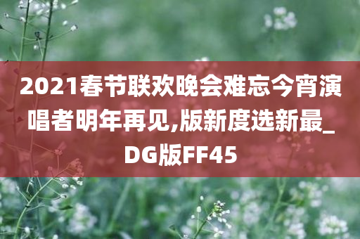 2021春节联欢晚会难忘今宵演唱者明年再见,版新度选新最_DG版FF45