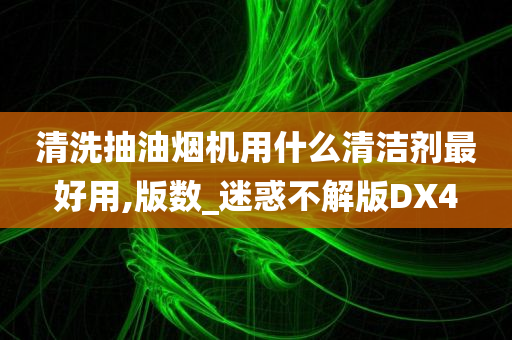 清洗抽油烟机用什么清洁剂最好用,版数_迷惑不解版DX4