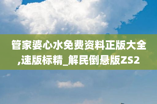 管家婆心水免费资料正版大全,速版标精_解民倒悬版ZS2