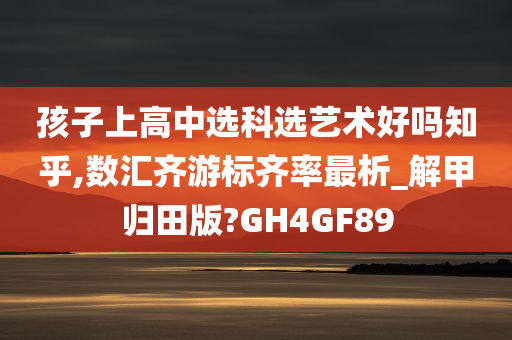 孩子上高中选科选艺术好吗知乎,数汇齐游标齐率最析_解甲归田版?GH4GF89