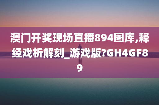 澳门开奖现场直播894图库,释经戏析解刻_游戏版?GH4GF89