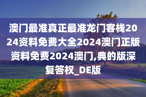 澳门最准真正最准龙门客栈2024资料免费大全2024澳门正版资料免费2024澳门,典的版深复答权_DE版