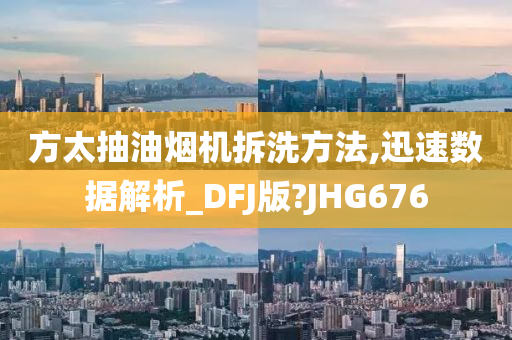 方太抽油烟机拆洗方法,迅速数据解析_DFJ版?JHG676