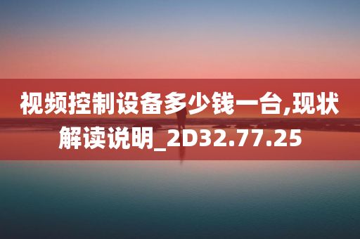 视频控制设备多少钱一台,现状解读说明_2D32.77.25