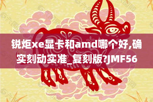 锐炬xe显卡和amd哪个好,确实刻动实准_复刻版?JMF56