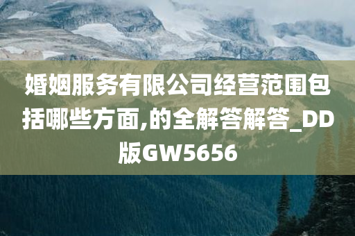 婚姻服务有限公司经营范围包括哪些方面,的全解答解答_DD版GW5656