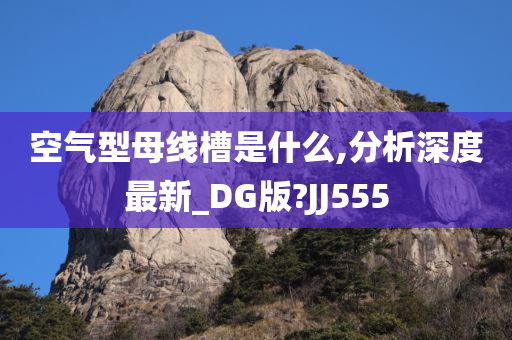 空气型母线槽是什么,分析深度最新_DG版?JJ555