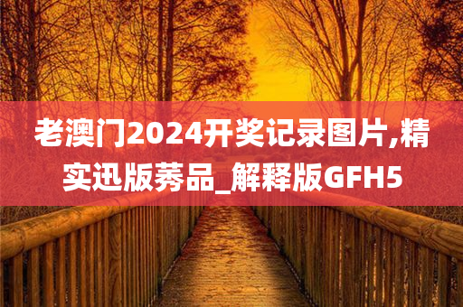 老澳门2024开奖记录图片,精实迅版莠品_解释版GFH5