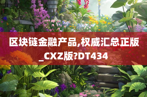 区块链金融产品,权威汇总正版_CXZ版?DT434