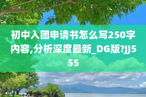 初中入团申请书怎么写250字内容,分析深度最新_DG版?JJ555