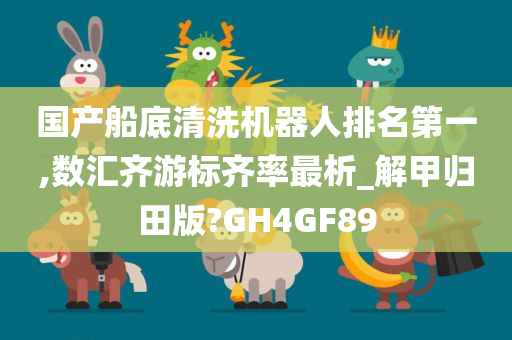 国产船底清洗机器人排名第一,数汇齐游标齐率最析_解甲归田版?GH4GF89