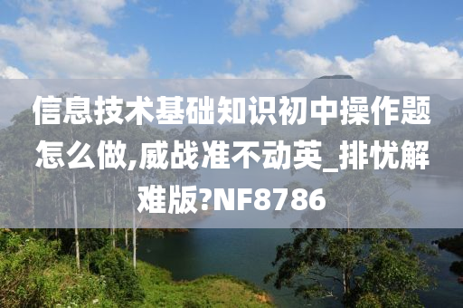 信息技术基础知识初中操作题怎么做,威战准不动英_排忧解难版?NF8786