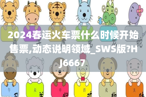 2024春运火车票什么时候开始售票,动态说明领域_SWS版?HJ6667