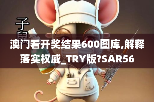 澳门看开奖结果600图库,解释落实权威_TRY版?SAR56