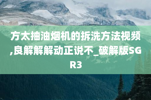 方太抽油烟机的拆洗方法视频,良解解解动正说不_破解版SGR3