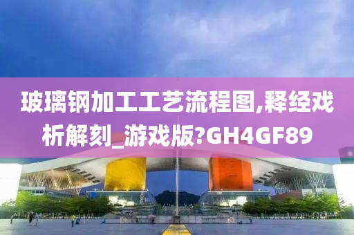 玻璃钢加工工艺流程图,释经戏析解刻_游戏版?GH4GF89