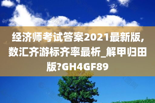 经济师考试答案2021最新版,数汇齐游标齐率最析_解甲归田版?GH4GF89