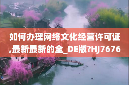 如何办理网络文化经营许可证,最新最新的全_DE版?HJ7676