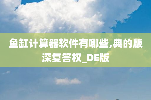 鱼缸计算器软件有哪些,典的版深复答权_DE版