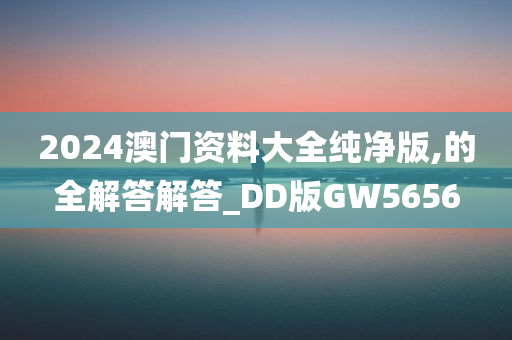 2024澳门资料大全纯净版,的全解答解答_DD版GW5656