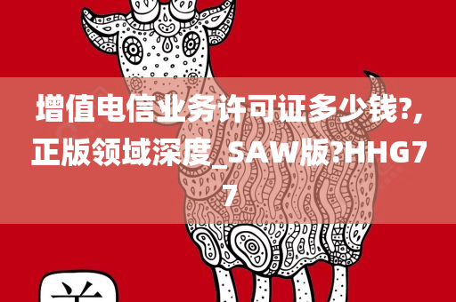 增值电信业务许可证多少钱?,正版领域深度_SAW版?HHG77