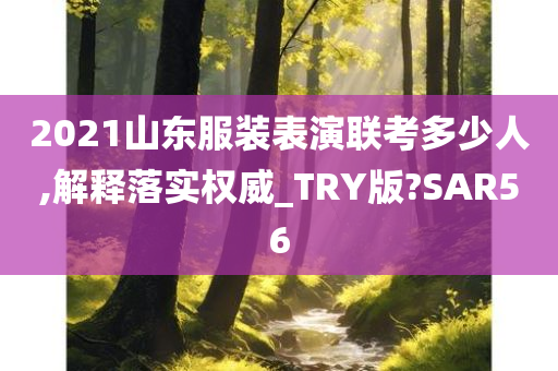 2021山东服装表演联考多少人,解释落实权威_TRY版?SAR56