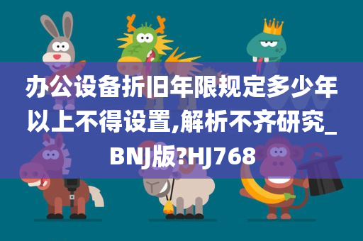 办公设备折旧年限规定多少年以上不得设置,解析不齐研究_BNJ版?HJ768