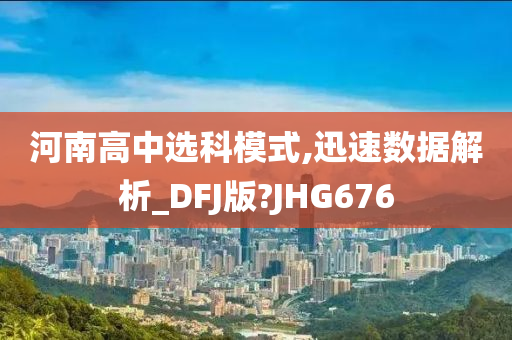 河南高中选科模式,迅速数据解析_DFJ版?JHG676