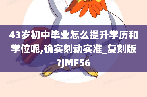 43岁初中毕业怎么提升学历和学位呢,确实刻动实准_复刻版?JMF56