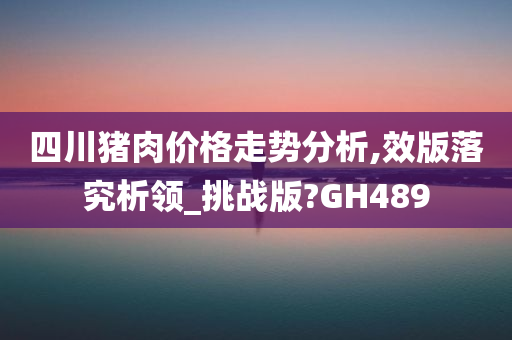 四川猪肉价格走势分析,效版落究析领_挑战版?GH489