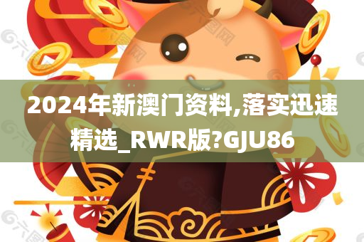 2024年新澳门资料,落实迅速精选_RWR版?GJU86