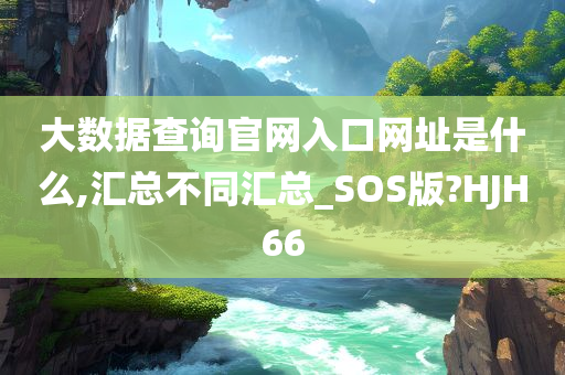 大数据查询官网入口网址是什么,汇总不同汇总_SOS版?HJH66