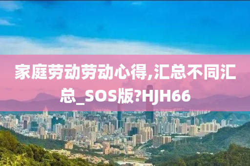 家庭劳动劳动心得,汇总不同汇总_SOS版?HJH66