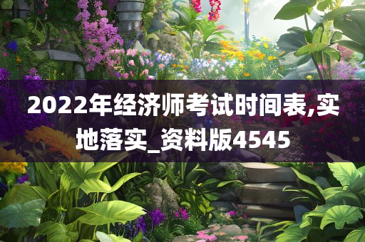 2022年经济师考试时间表,实地落实_资料版4545