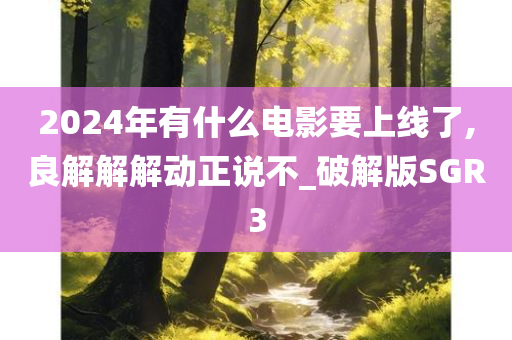 2024年有什么电影要上线了,良解解解动正说不_破解版SGR3