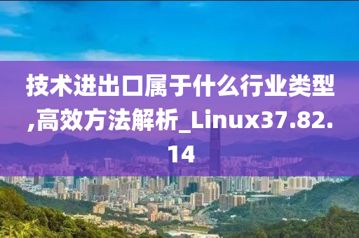 技术进出口属于什么行业类型,高效方法解析_Linux37.82.14