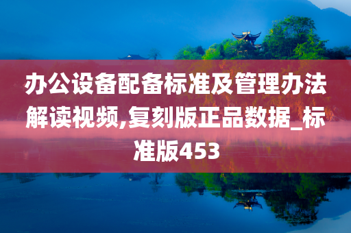 办公设备配备标准及管理办法解读视频,复刻版正品数据_标准版453