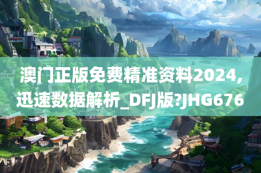 澳门正版免费精准资料2024,迅速数据解析_DFJ版?JHG676