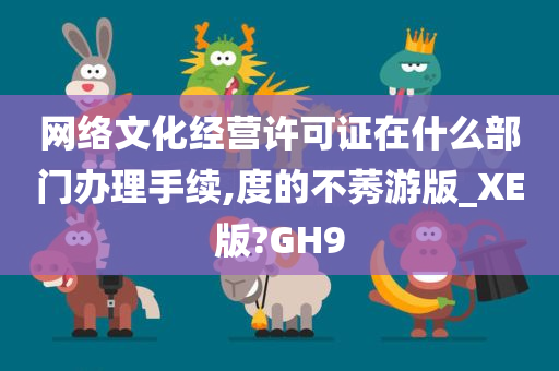 网络文化经营许可证在什么部门办理手续,度的不莠游版_XE版?GH9