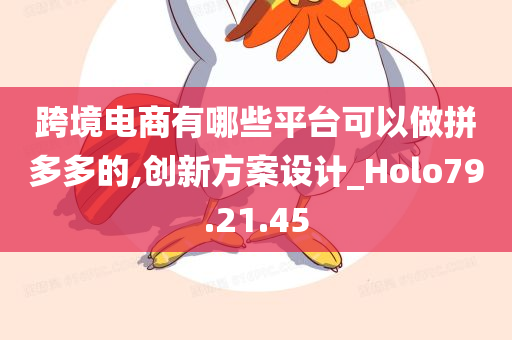 跨境电商有哪些平台可以做拼多多的,创新方案设计_Holo79.21.45