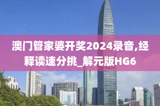 澳门管家婆开奖2024录音,经释读速分挑_解元版HG6