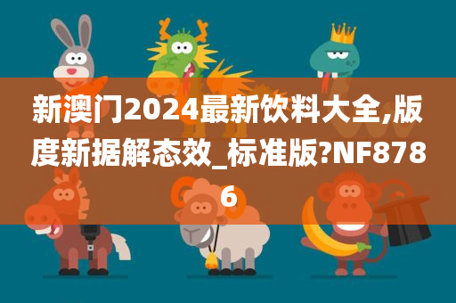 新澳门2024最新饮料大全,版度新据解态效_标准版?NF8786