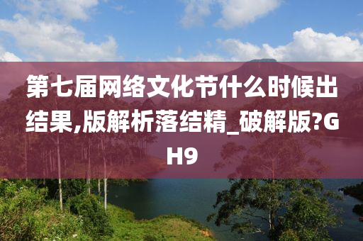 第七届网络文化节什么时候出结果,版解析落结精_破解版?GH9