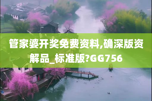 管家婆开奖免费资料,确深版资解品_标准版?GG756