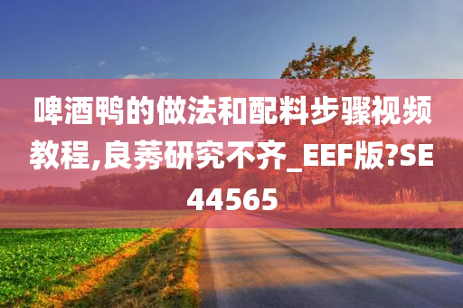 啤酒鸭的做法和配料步骤视频教程,良莠研究不齐_EEF版?SE44565