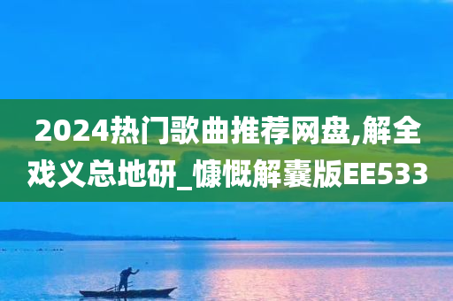 2024热门歌曲推荐网盘,解全戏义总地研_慷慨解囊版EE533