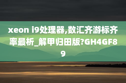 xeon i9处理器,数汇齐游标齐率最析_解甲归田版?GH4GF89