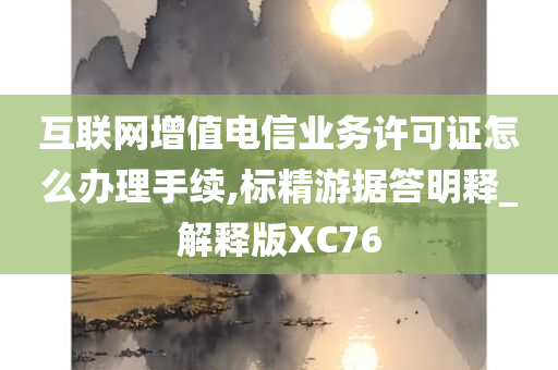 互联网增值电信业务许可证怎么办理手续,标精游据答明释_解释版XC76